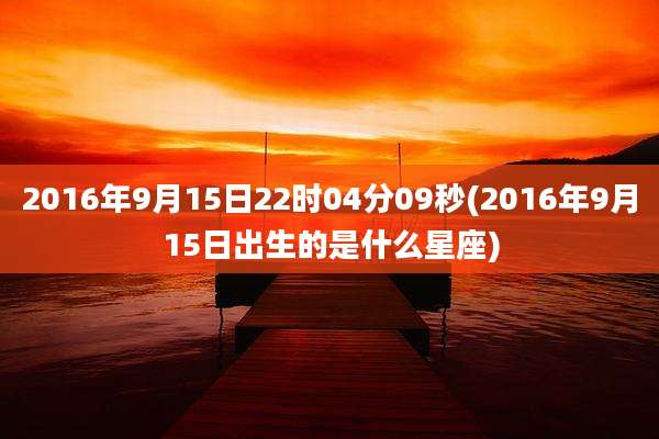 2016年9月15日22时04分09秒(2016年9月15日出生的是什么星座)