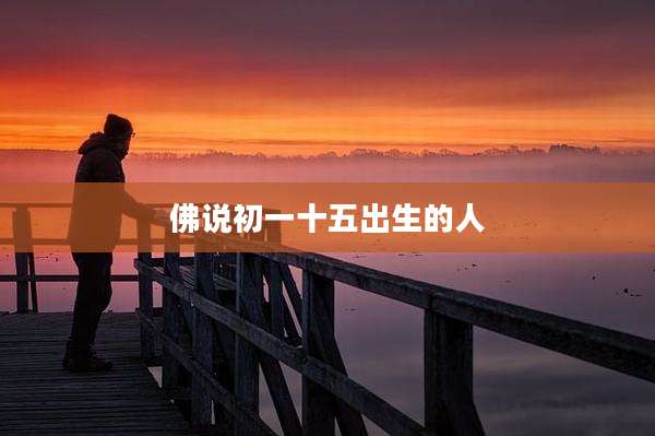 佛说初一十五出生的人