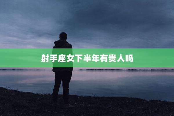 射手座女下半年有贵人吗