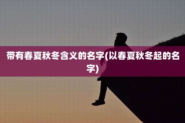 带有春夏秋冬含义的名字(以春夏秋冬起的名字)