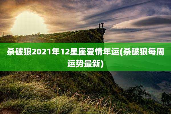 杀破狼2021年12星座爱情年运(杀破狼每周运势最新)