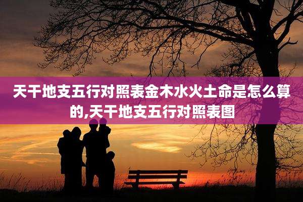 天干地支五行对照表金木水火土命是怎么算的,天干地支五行对照表图
