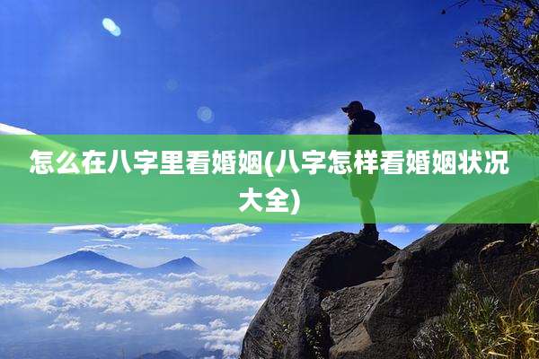 怎么在八字里看婚姻(八字怎样看婚姻状况大全)