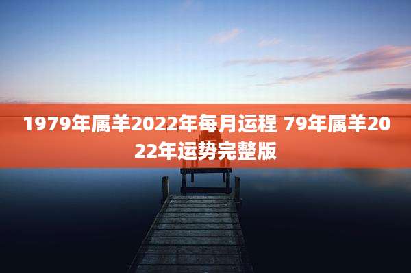 1979年属羊2022年每月运程 79年属羊2022年运势完整版