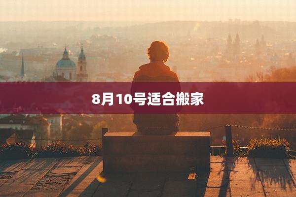 8月10号适合搬家