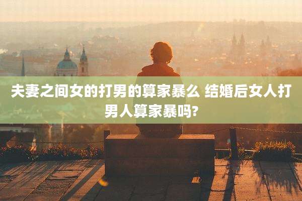 夫妻之间女的打男的算家暴么 结婚后女人打男人算家暴吗?