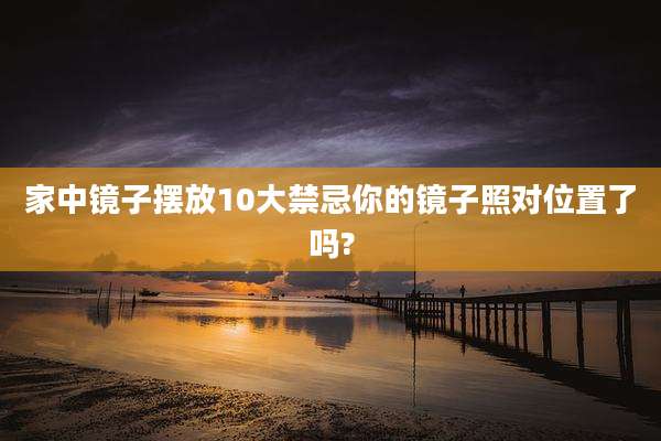 家中镜子摆放10大禁忌你的镜子照对位置了吗?