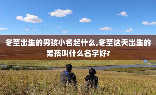 冬至出生的男孩小名起什么,冬至这天出生的男孩叫什么名字好?