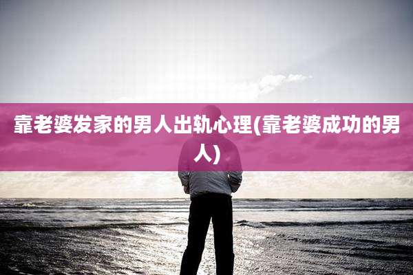 靠老婆发家的男人出轨心理(靠老婆成功的男人)