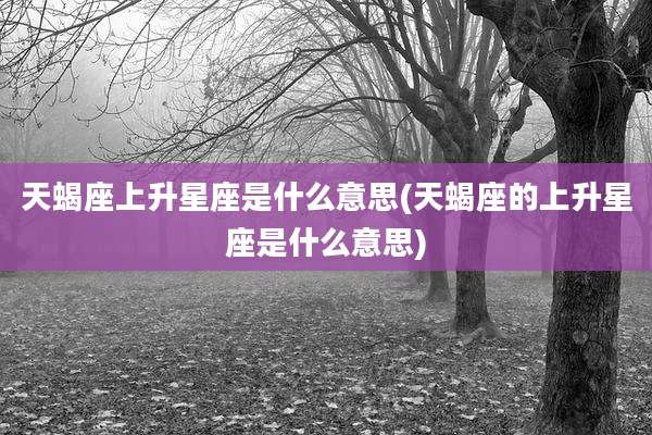 天蝎座上升星座是什么意思(天蝎座的上升星座是什么意思)
