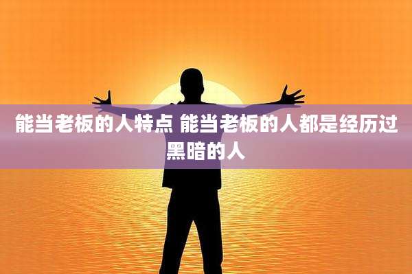 能当老板的人特点 能当老板的人都是经历过黑暗的人