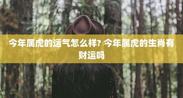 今年属虎的运气怎么样? 今年属虎的生肖有财运吗