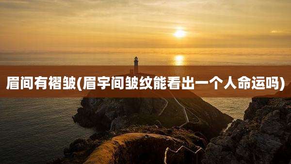 眉间有褶皱(眉宇间皱纹能看出一个人命运吗)