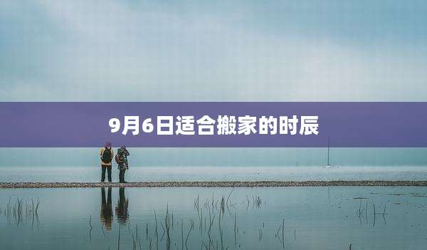 9月6日适合搬家的时辰