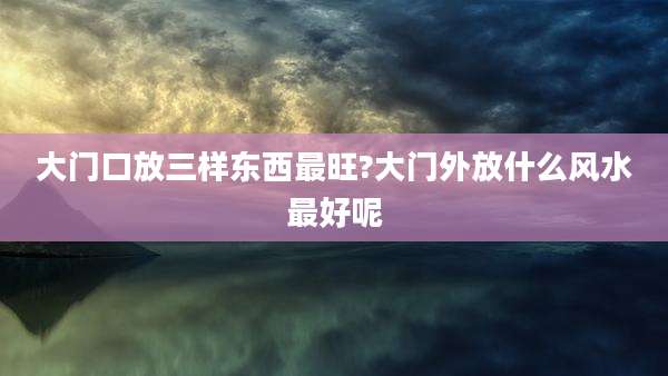 大门口放三样东西最旺?大门外放什么风水最好呢