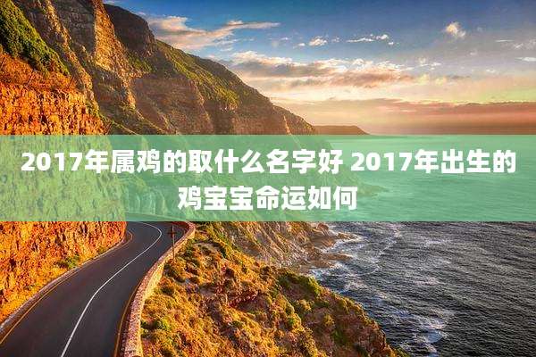 2017年属鸡的取什么名字好 2017年出生的鸡宝宝命运如何