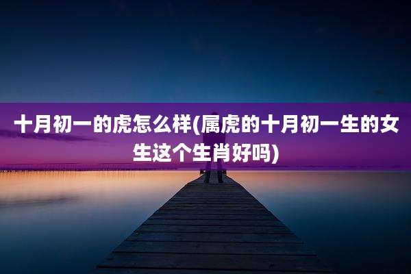 十月初一的虎怎么样(属虎的十月初一生的女生这个生肖好吗)