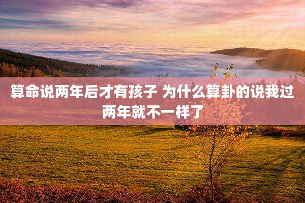 算命说两年后才有孩子 为什么算卦的说我过两年就不一样了