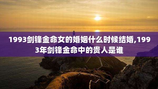 1993剑锋金命女的婚姻什么时候结婚,1993年剑锋金命中的贵人是谁