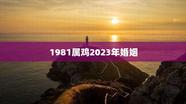 1981属鸡2023年婚姻