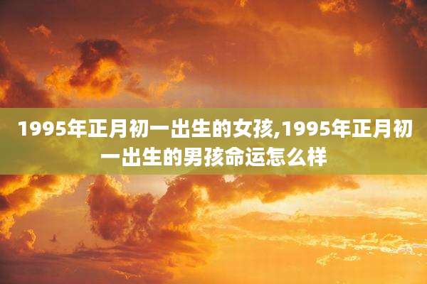 1995年正月初一出生的女孩,1995年正月初一出生的男孩命运怎么样