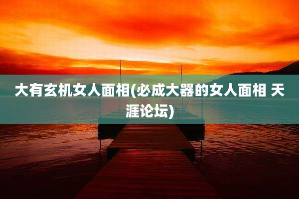 大有玄机女人面相(必成大器的女人面相 天涯论坛)