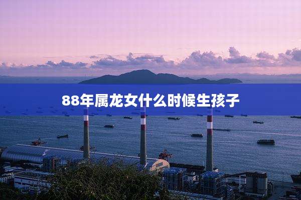 88年属龙女什么时候生孩子