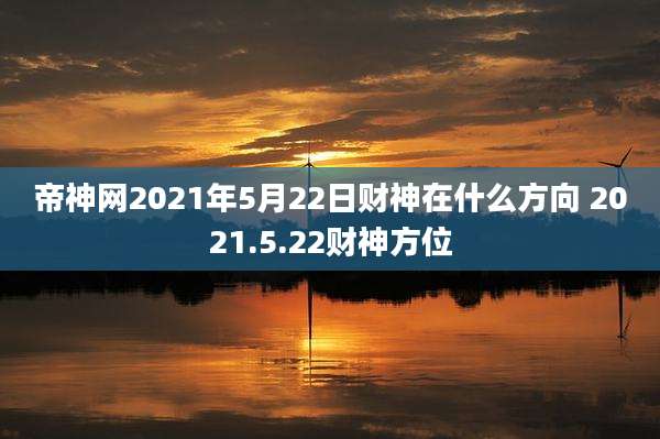 帝神网2021年5月22日财神在什么方向 2021.5.22财神方位