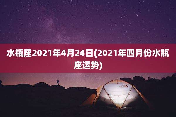 水瓶座2021年4月24日(2021年四月份水瓶座运势)