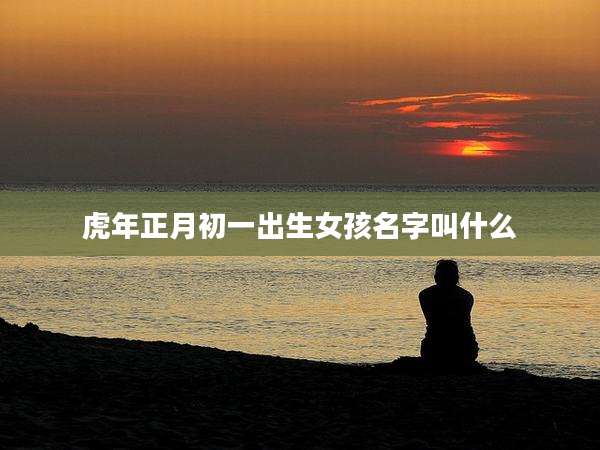 虎年正月初一出生女孩名字叫什么