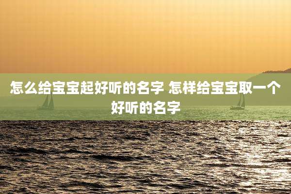 怎么给宝宝起好听的名字 怎样给宝宝取一个好听的名字