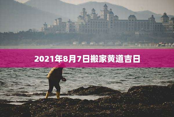 2021年8月7日搬家黄道吉日