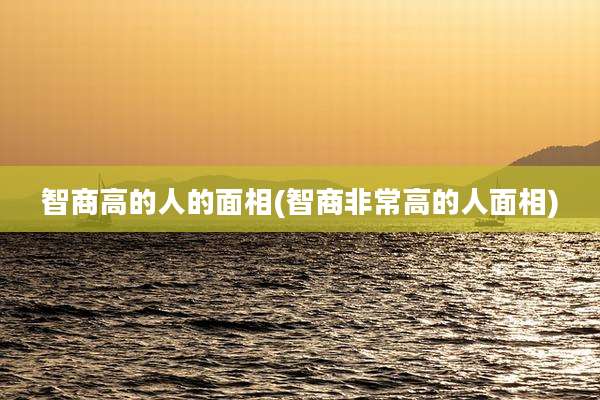 智商高的人的面相(智商非常高的人面相)