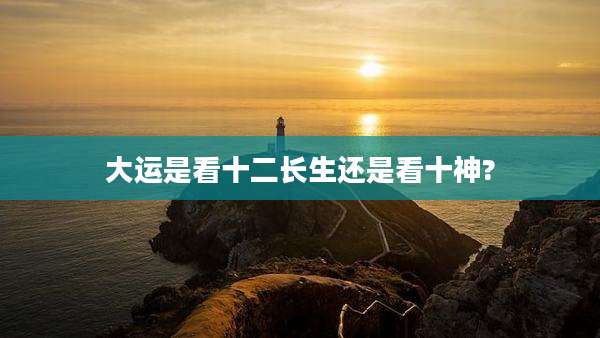 大运是看十二长生还是看十神?