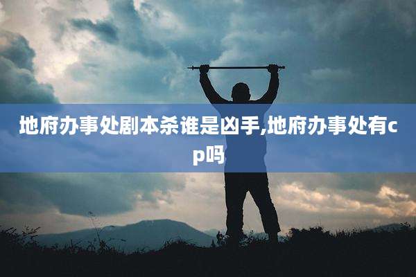 地府办事处剧本杀谁是凶手,地府办事处有cp吗