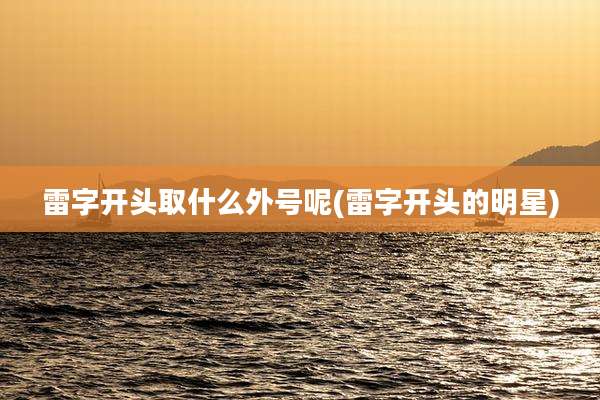 雷字开头取什么外号呢(雷字开头的明星)