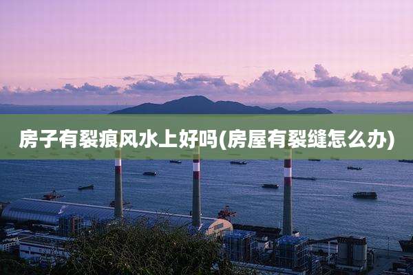 房子有裂痕风水上好吗(房屋有裂缝怎么办)