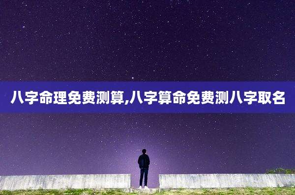 八字命理免费测算,八字算命免费测八字取名