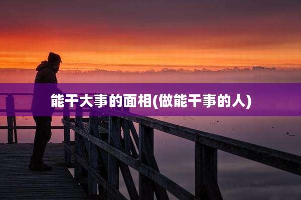 能干大事的面相(做能干事的人)