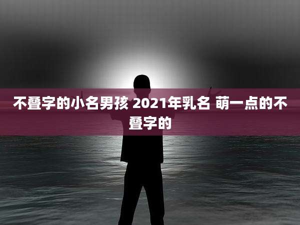不叠字的小名男孩 2021年乳名 萌一点的不叠字的