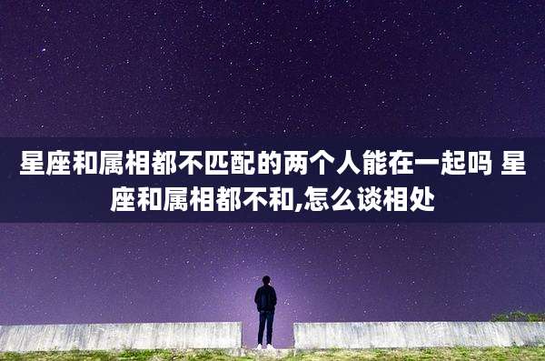 星座和属相都不匹配的两个人能在一起吗 星座和属相都不和,怎么谈相处