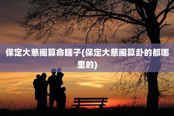 保定大慈阁算命瞎子(保定大慈阁算卦的都哪里的)