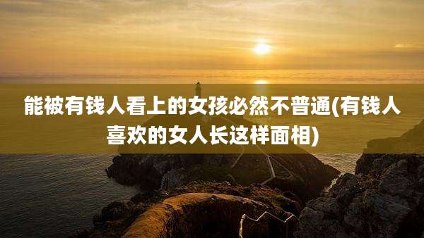 能被有钱人看上的女孩必然不普通(有钱人喜欢的女人长这样面相)