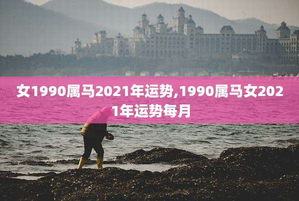 女1990属马2021年运势,1990属马女2021年运势每月