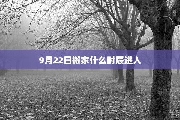 9月22日搬家什么时辰进入