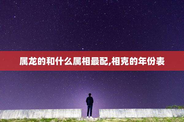 属龙的和什么属相最配,相克的年份表