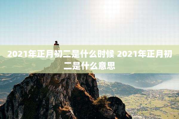 2021年正月初二是什么时候 2021年正月初二是什么意思