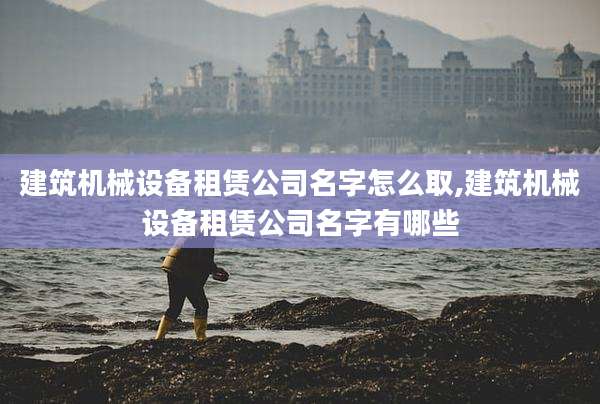 建筑机械设备租赁公司名字怎么取,建筑机械设备租赁公司名字有哪些