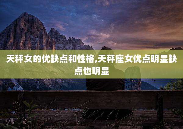 天秤女的优缺点和性格,天秤座女优点明显缺点也明显