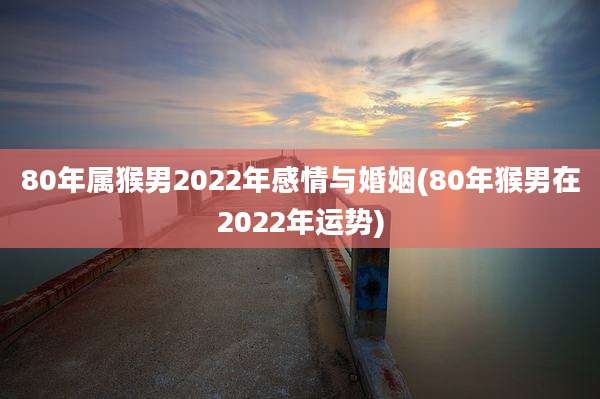 80年属猴男2022年感情与婚姻(80年猴男在2022年运势)